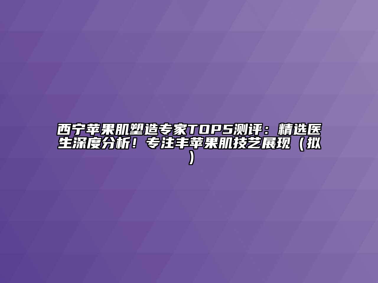 西宁苹果肌塑造专家TOP5测评：精选医生深度分析！专注丰苹果肌技艺展现（拟）