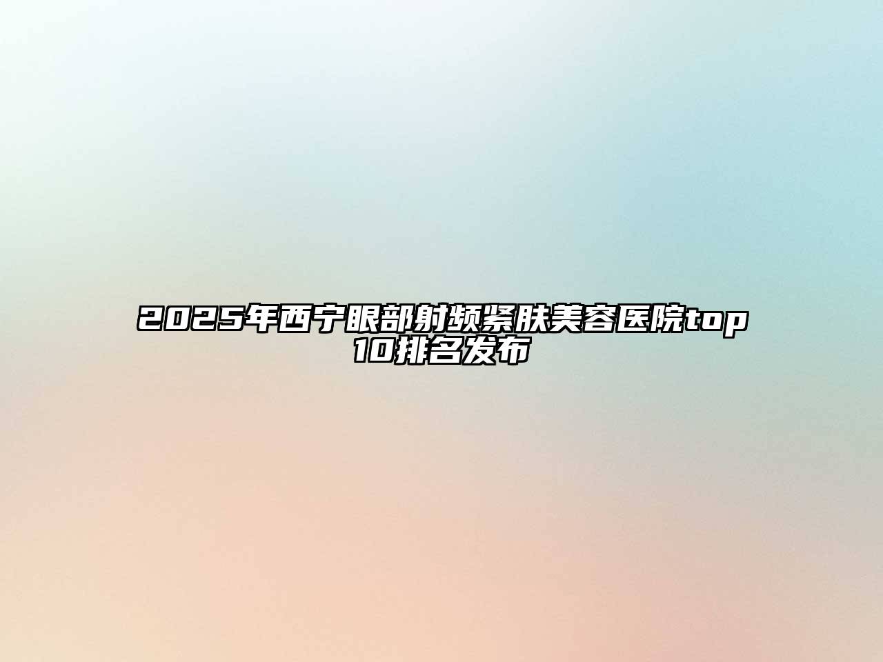 2025年西宁眼部射频紧肤美容医院top10排名发布