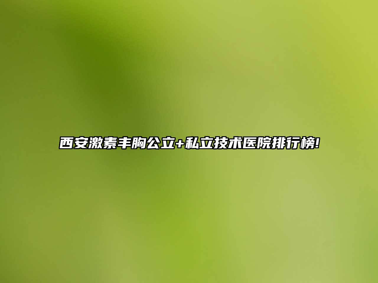 西安激素丰胸公立+私立技术医院排行榜!