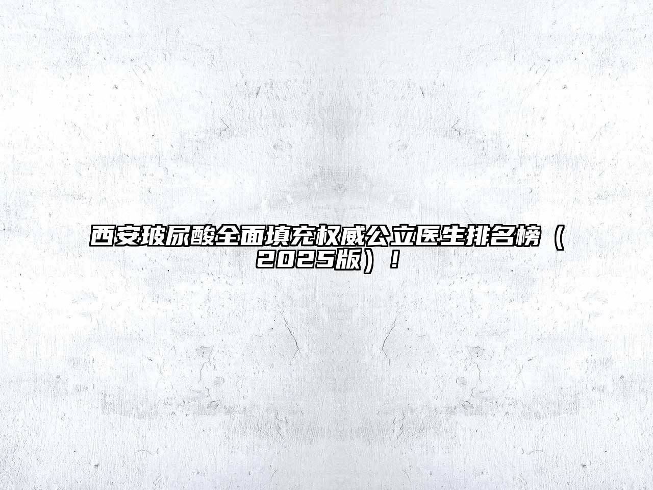 西安玻尿酸全面填充权威公立医生排名榜2025年！