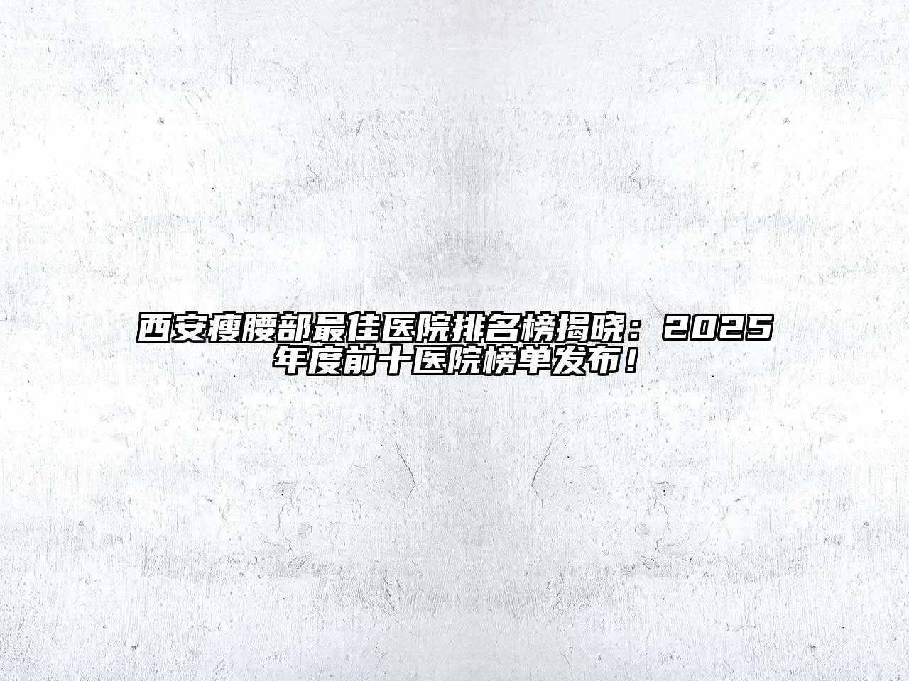 西安瘦腰部最佳医院排名榜揭晓：2025年度前十医院榜单发布！