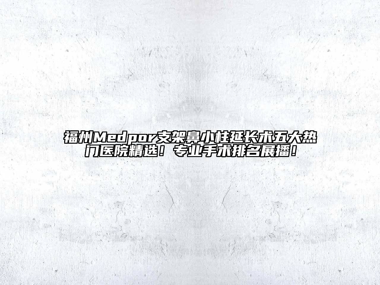福州Medpor支架鼻小柱延长术五大热门医院精选！专业手术排名展播！