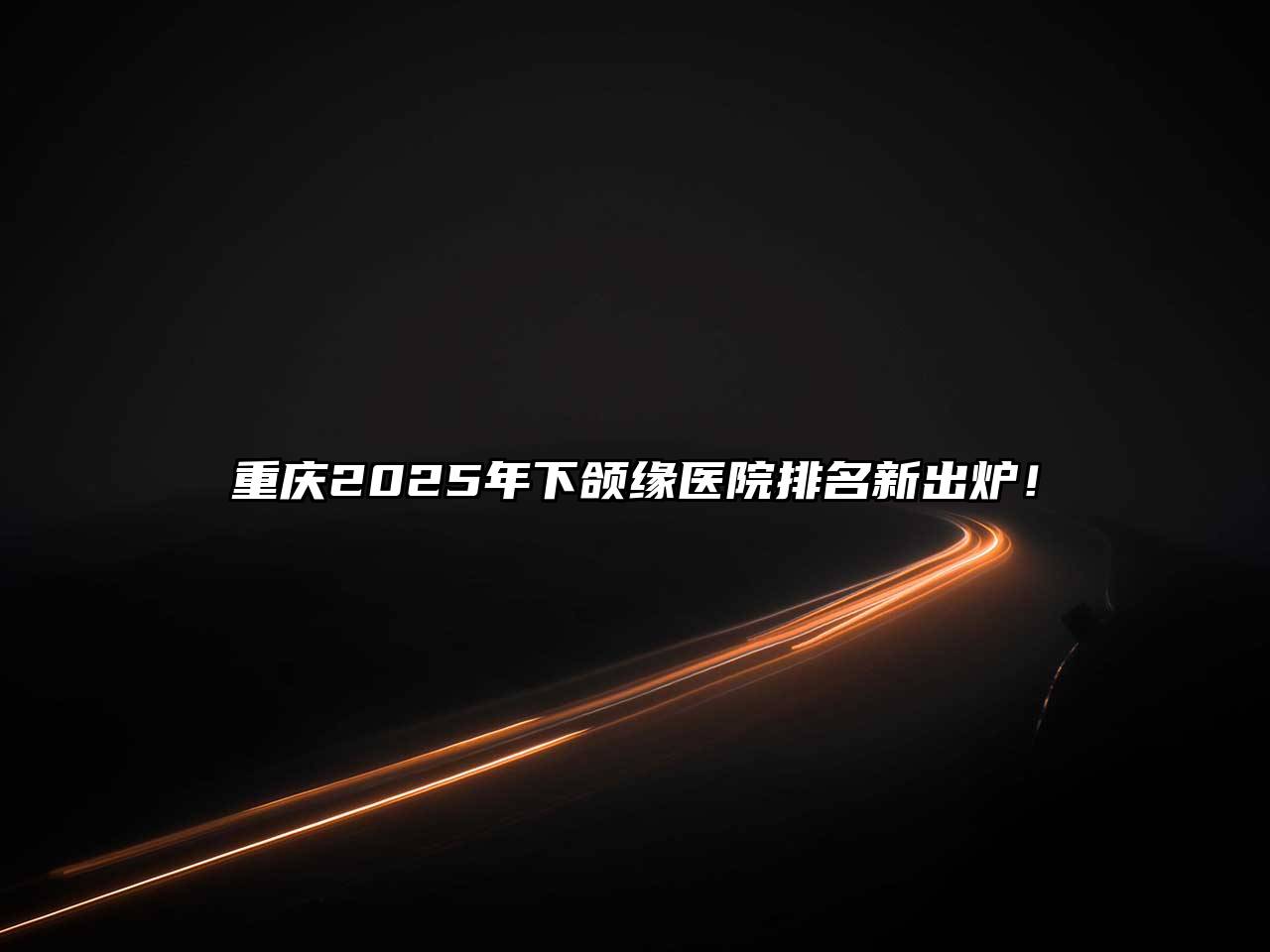 重庆2025年下颌缘医院排名新出炉！