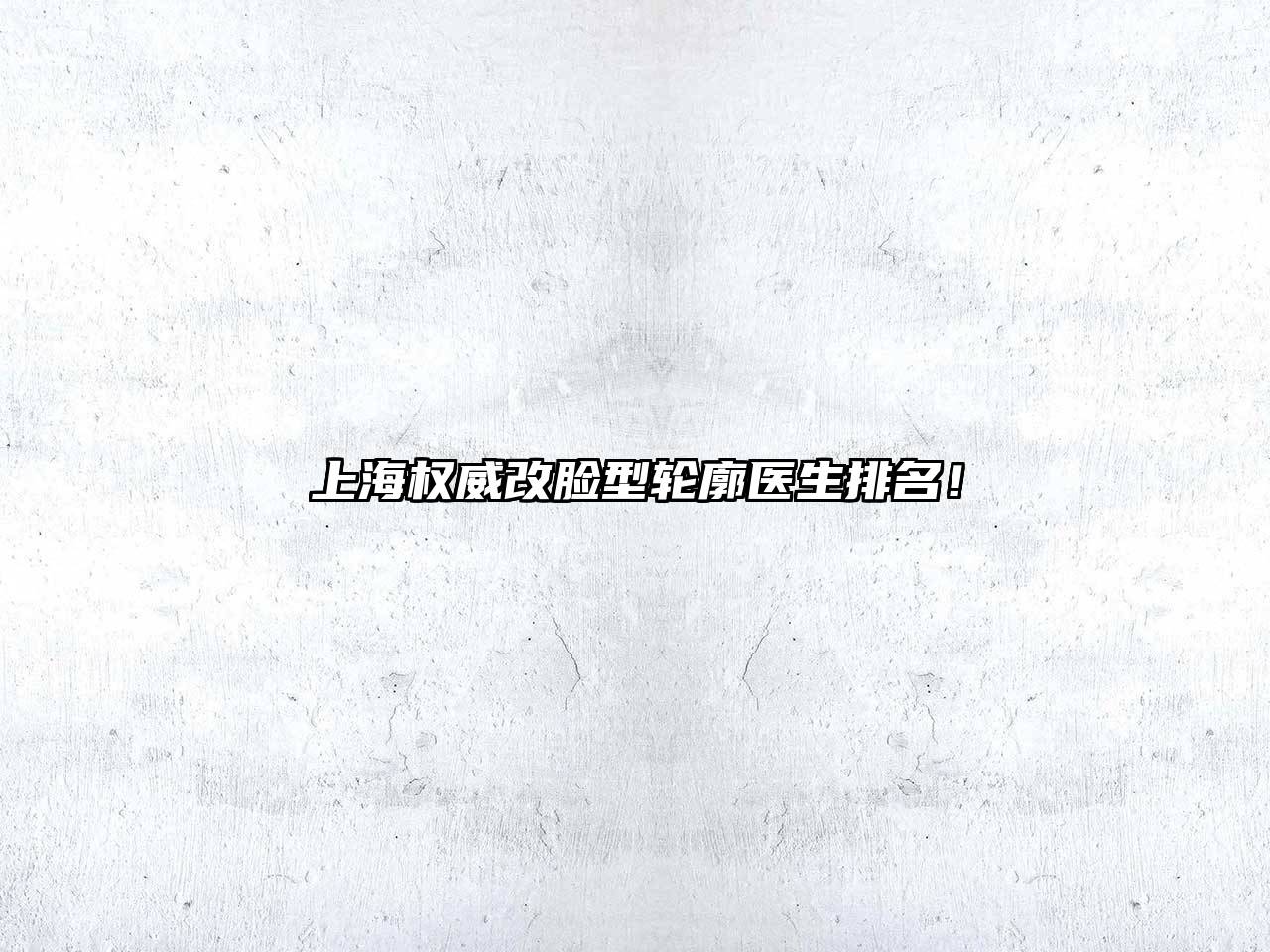 上海权威改脸型轮廓医生排名！