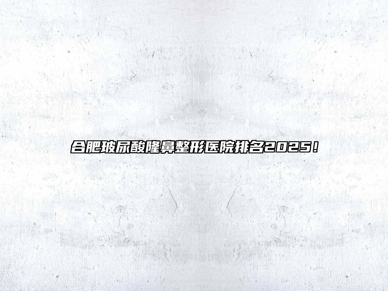 合肥玻尿酸隆鼻整形医院排名2025！