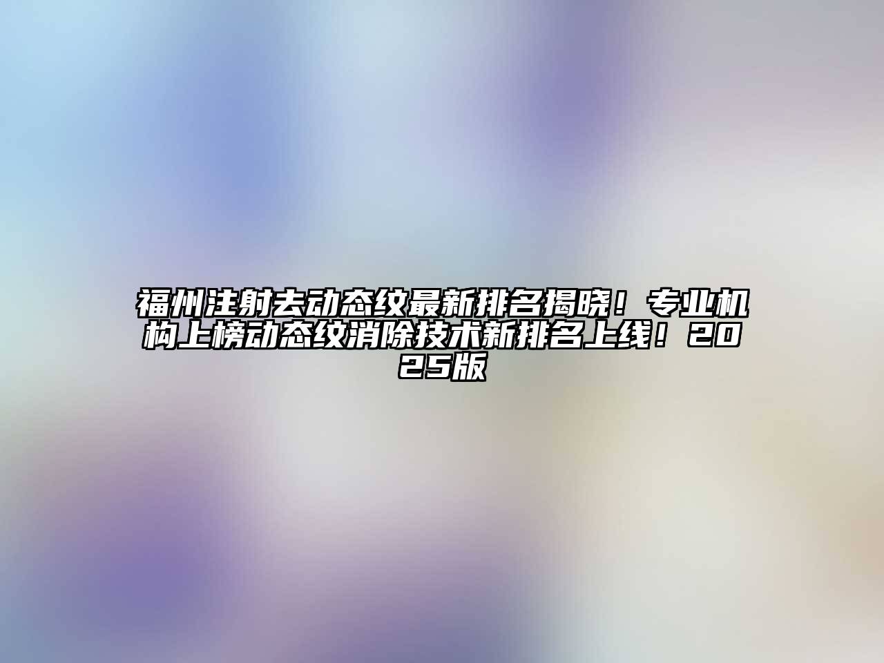 福州注射去动态纹最新排名揭晓！专业机构上榜动态纹消除技术新排名上线！2025版