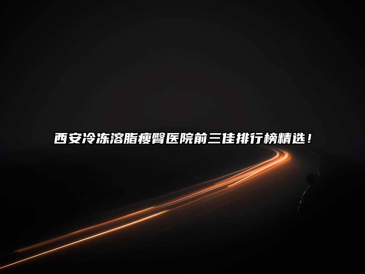 西安冷冻溶脂瘦臀医院前三佳排行榜精选！