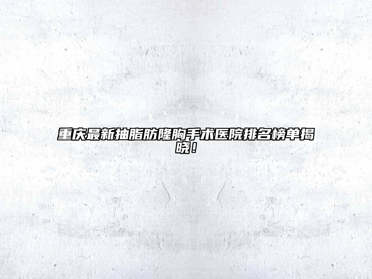 重庆最新抽脂肪隆胸手术医院排名榜单揭晓！
