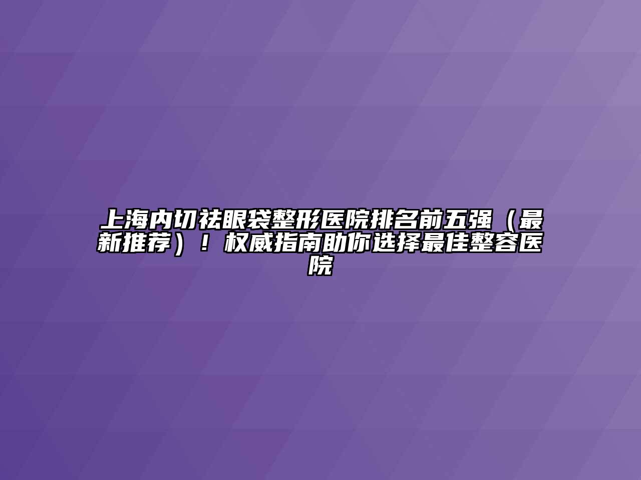 上海内切祛眼袋整形医院排名前五强（最新推荐）！权威指南助你选择最佳整容医院