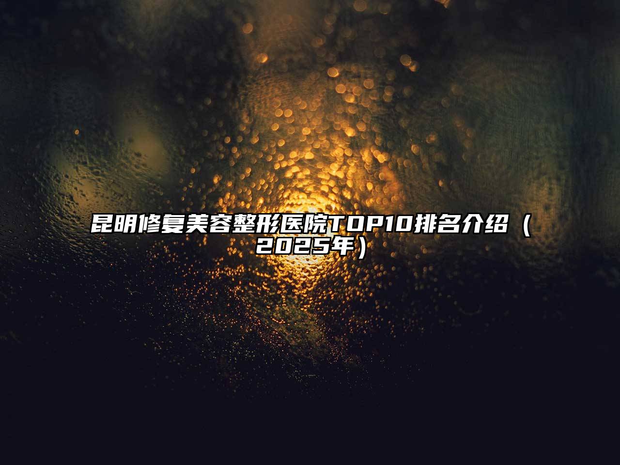 昆明修复美容整形医院TOP10排名介绍（2025年）