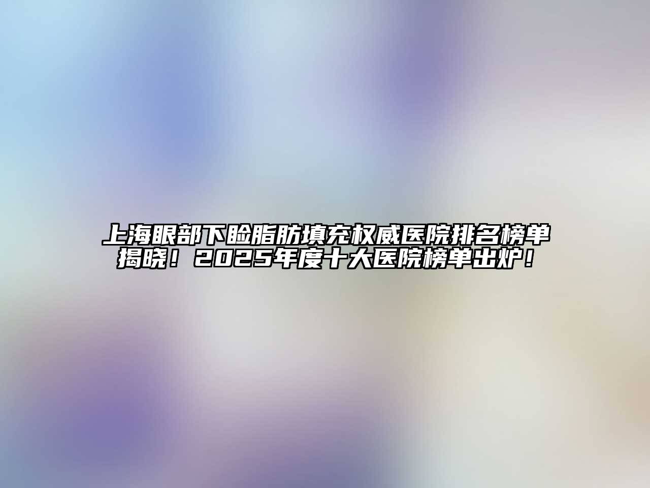 上海眼部下睑脂肪填充权威医院排名榜单揭晓！2025年度十大医院榜单出炉！