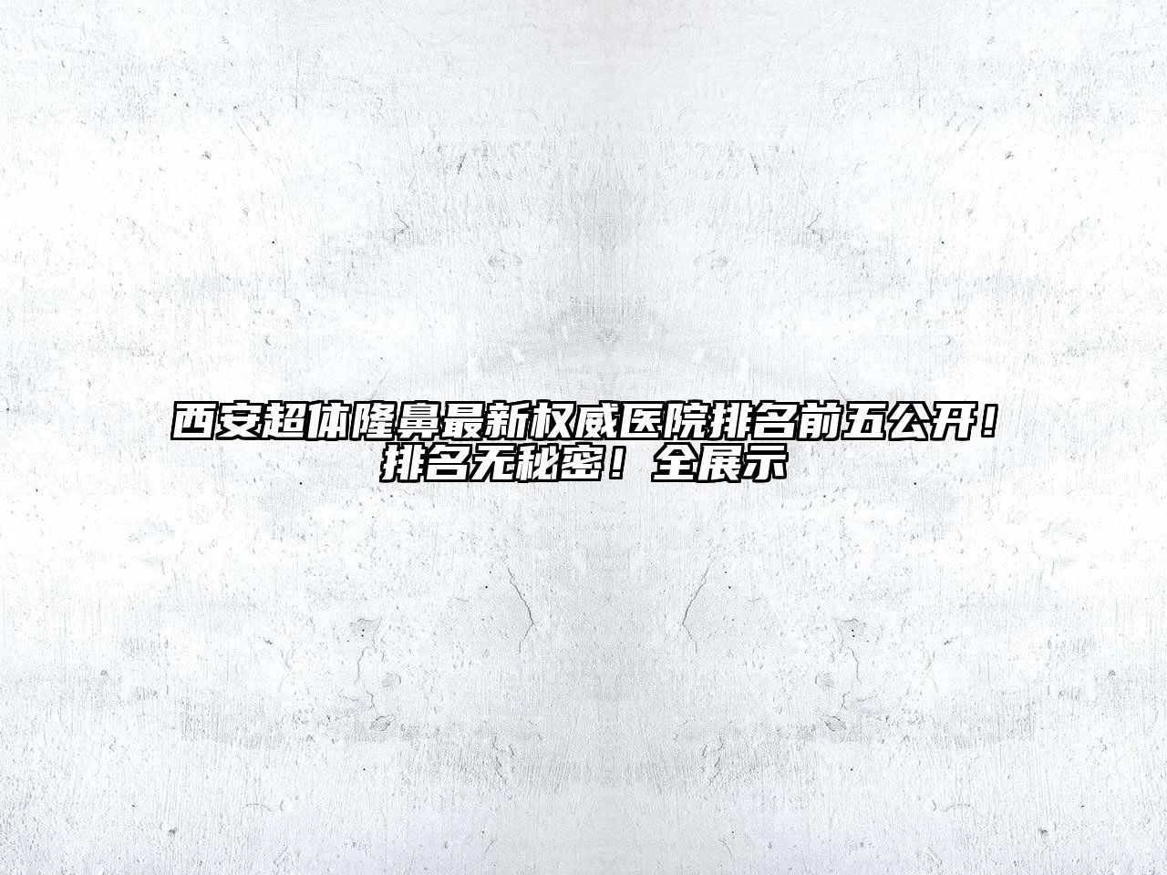 西安超体隆鼻最新权威医院排名前五公开！排名无秘密！全展示