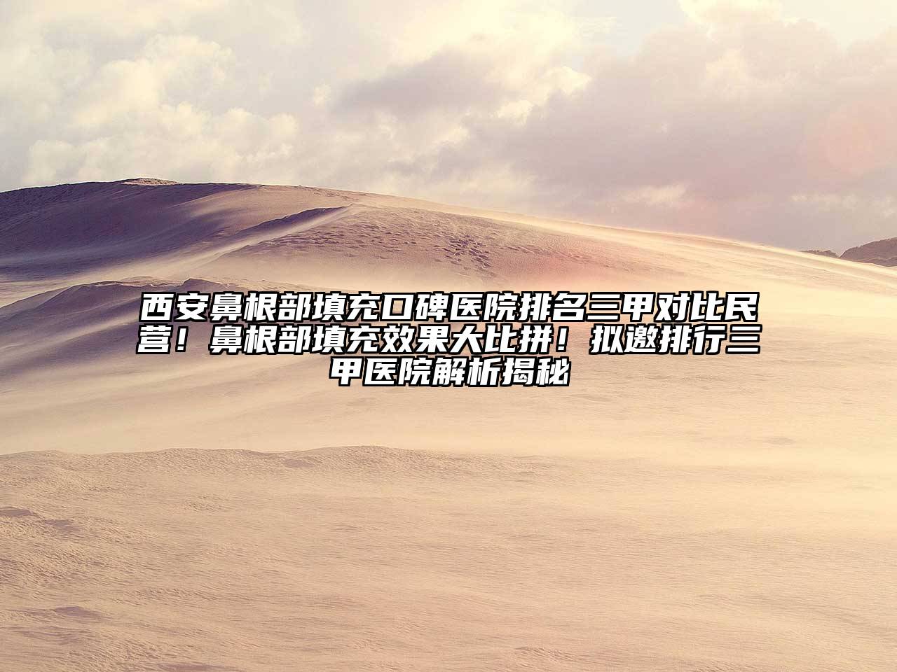 西安鼻根部填充口碑医院排名三甲对比民营！鼻根部填充效果大比拼！拟邀排行三甲医院解析揭秘