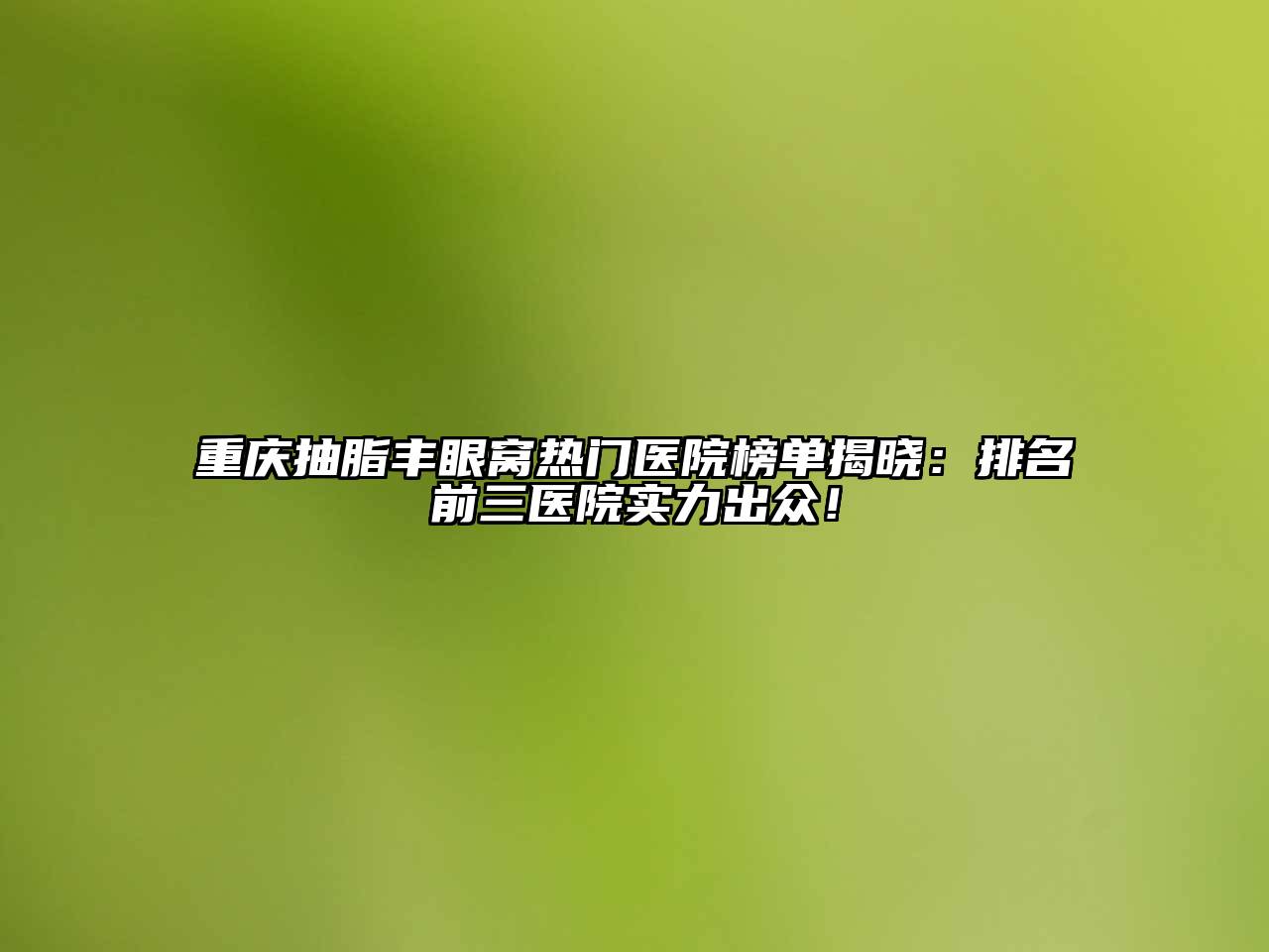 重庆抽脂丰眼窝热门医院榜单揭晓：排名前三医院实力出众！