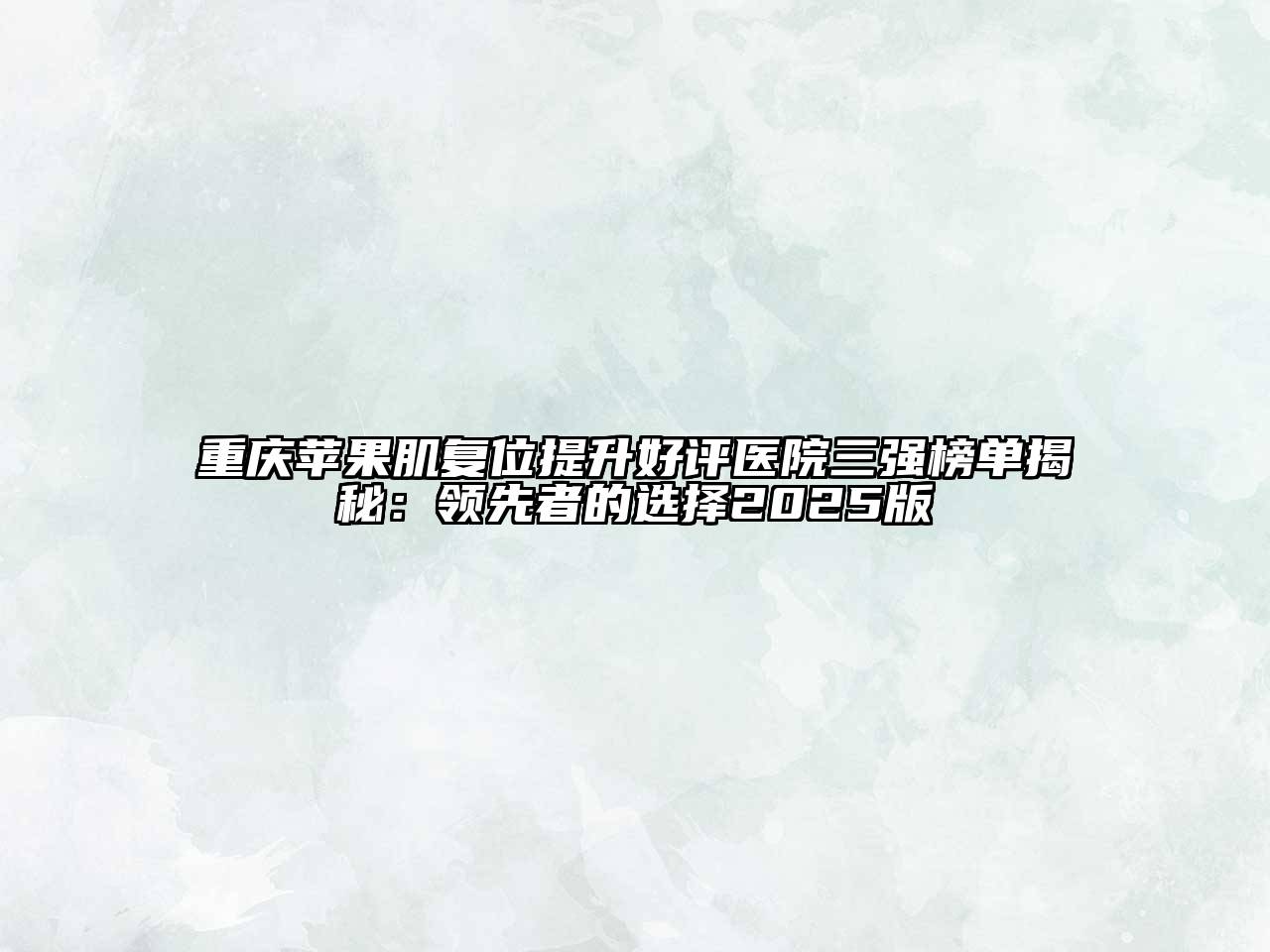 重庆苹果肌复位提升好评医院三强榜单揭秘：领先者的选择2025版