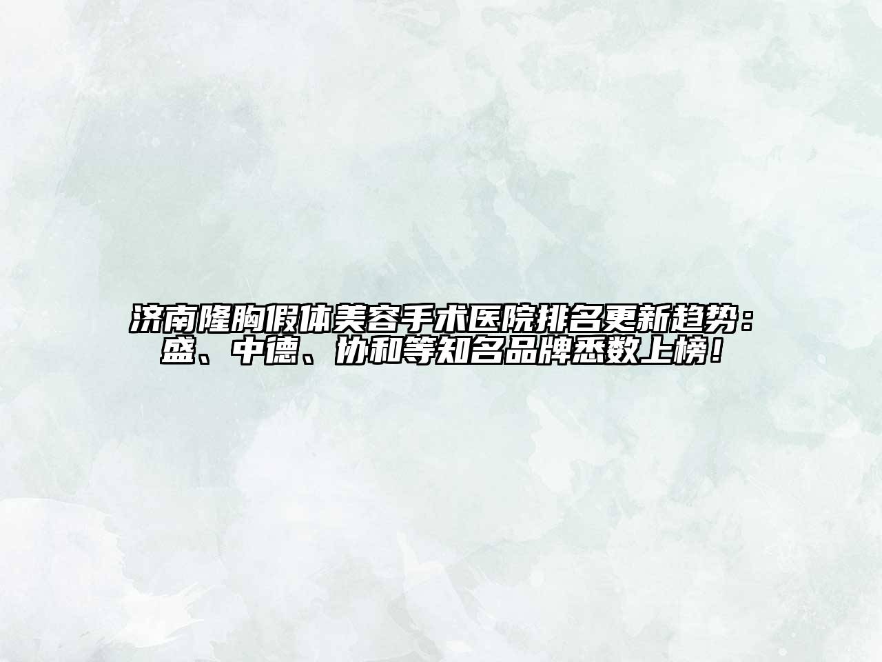 济南隆胸假体美容手术医院排名更新趋势：盛、中德、协和等知名品牌悉数上榜！
