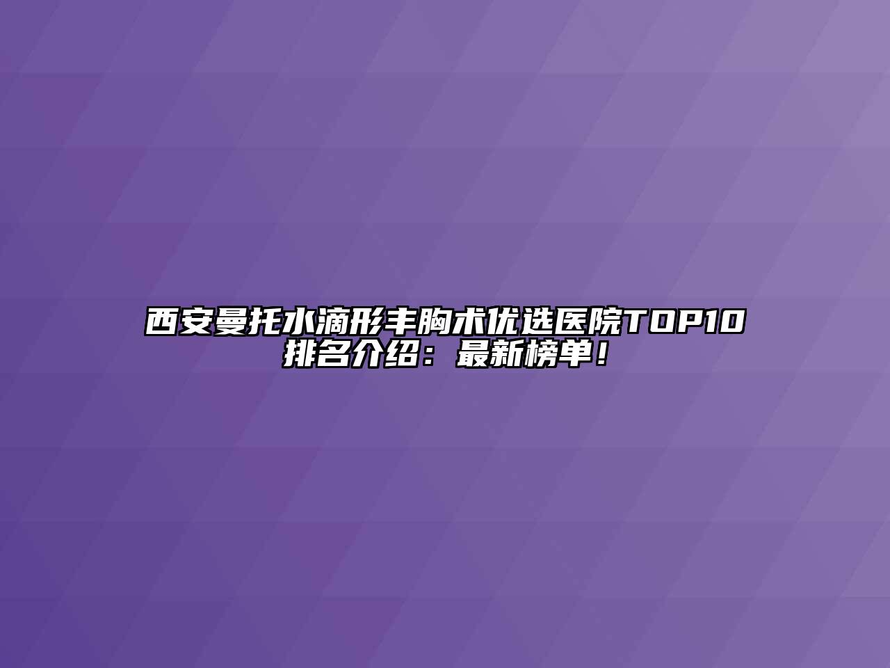 西安曼托水滴形丰胸术优选医院TOP10排名介绍：最新榜单！