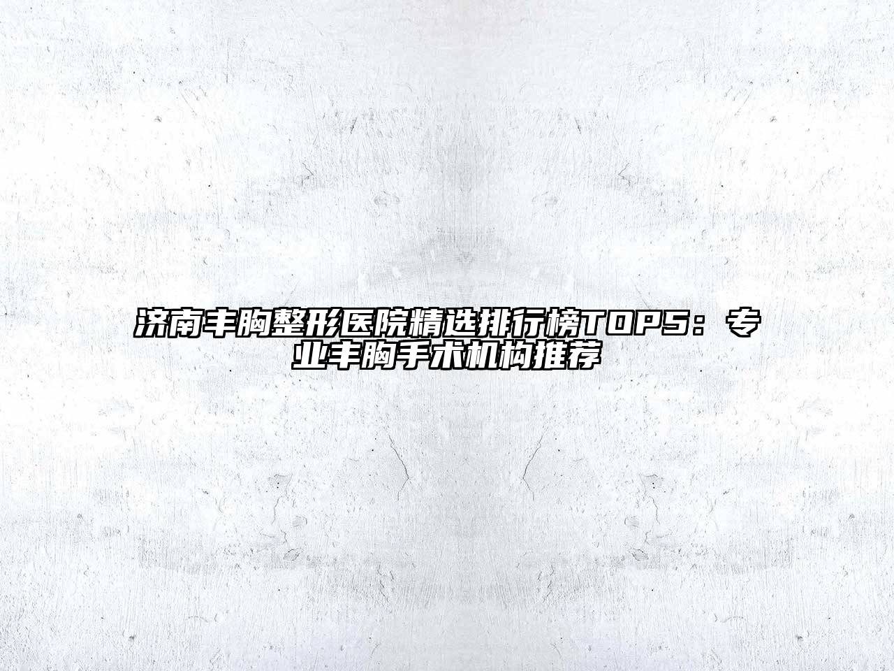 济南丰胸整形医院精选排行榜TOP5：专业丰胸手术机构推荐
