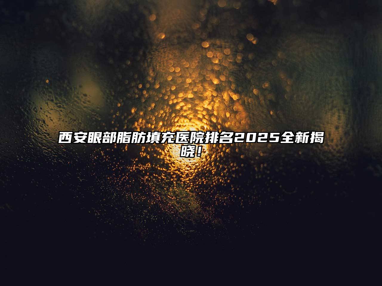 西安眼部脂肪填充医院排名2025全新揭晓！