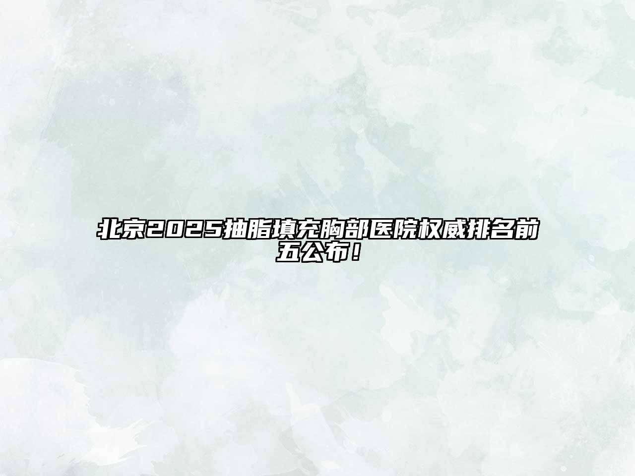 北京2025抽脂填充胸部医院权威排名前五公布！