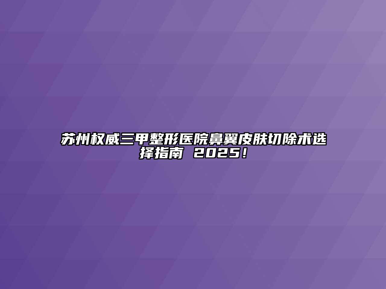 苏州权威三甲整形医院鼻翼皮肤切除术选择指南 2025！