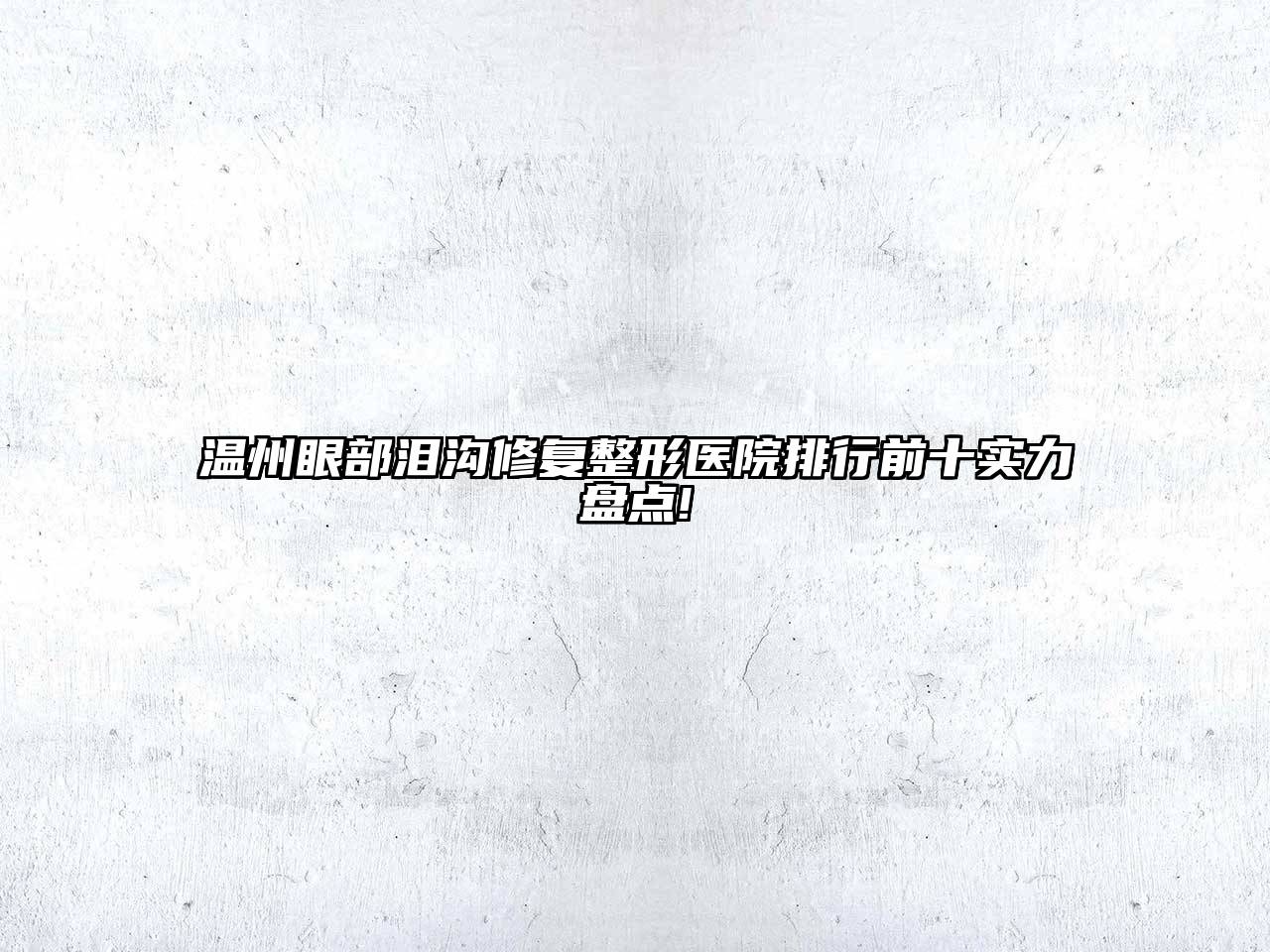 温州眼部泪沟修复整形医院排行前十实力盘点!