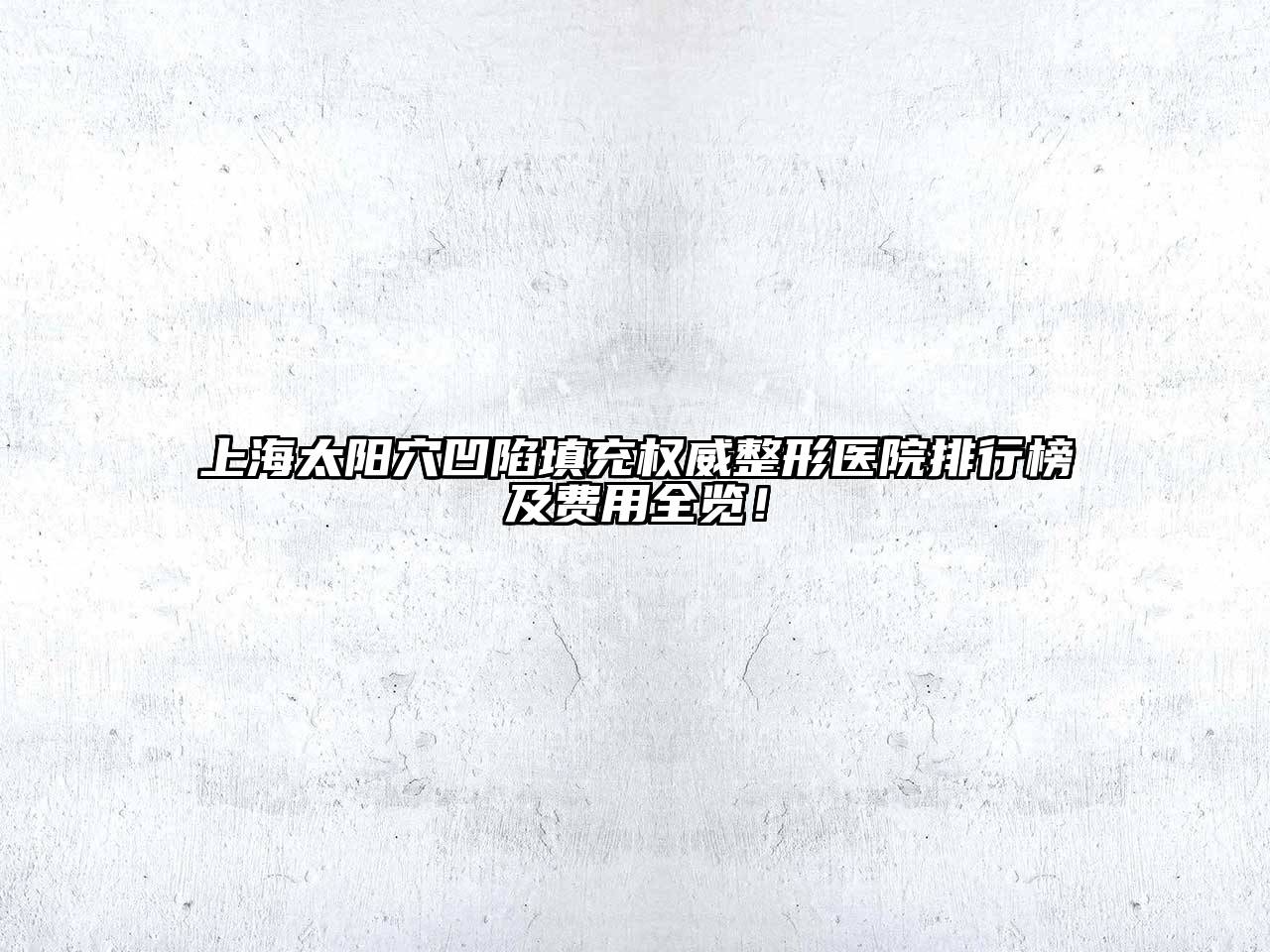 上海太阳穴凹陷填充权威整形医院排行榜及费用全览！