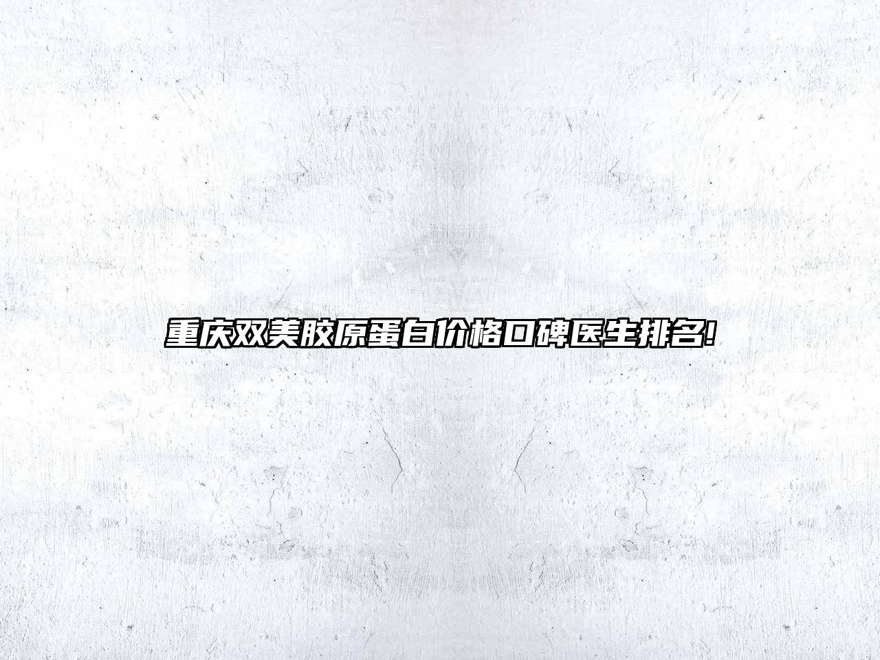 重庆双美胶原蛋白价格口碑医生排名!