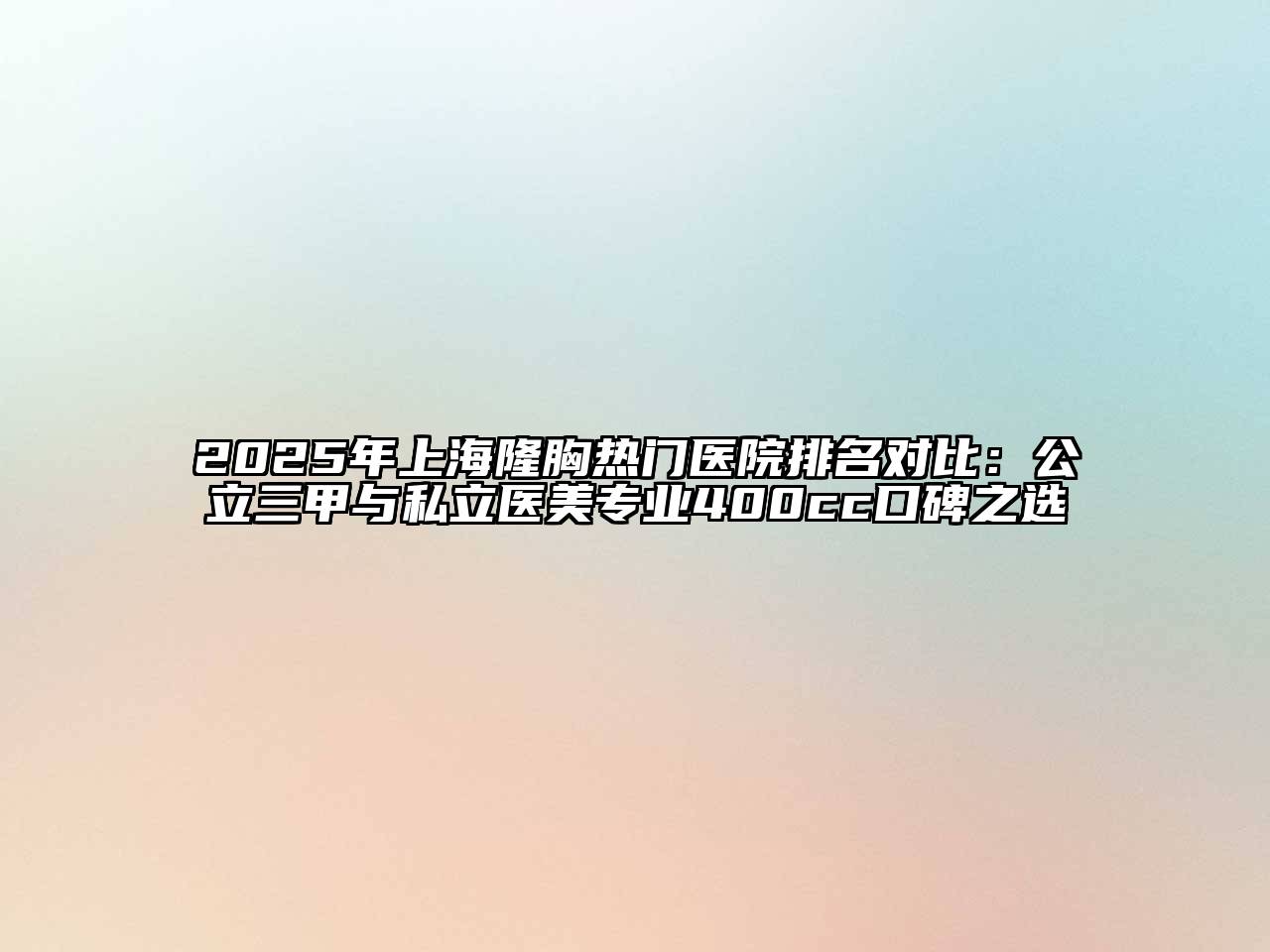 2025年上海隆胸热门医院排名对比：公立三甲与私立医美专业400cc口碑之选
