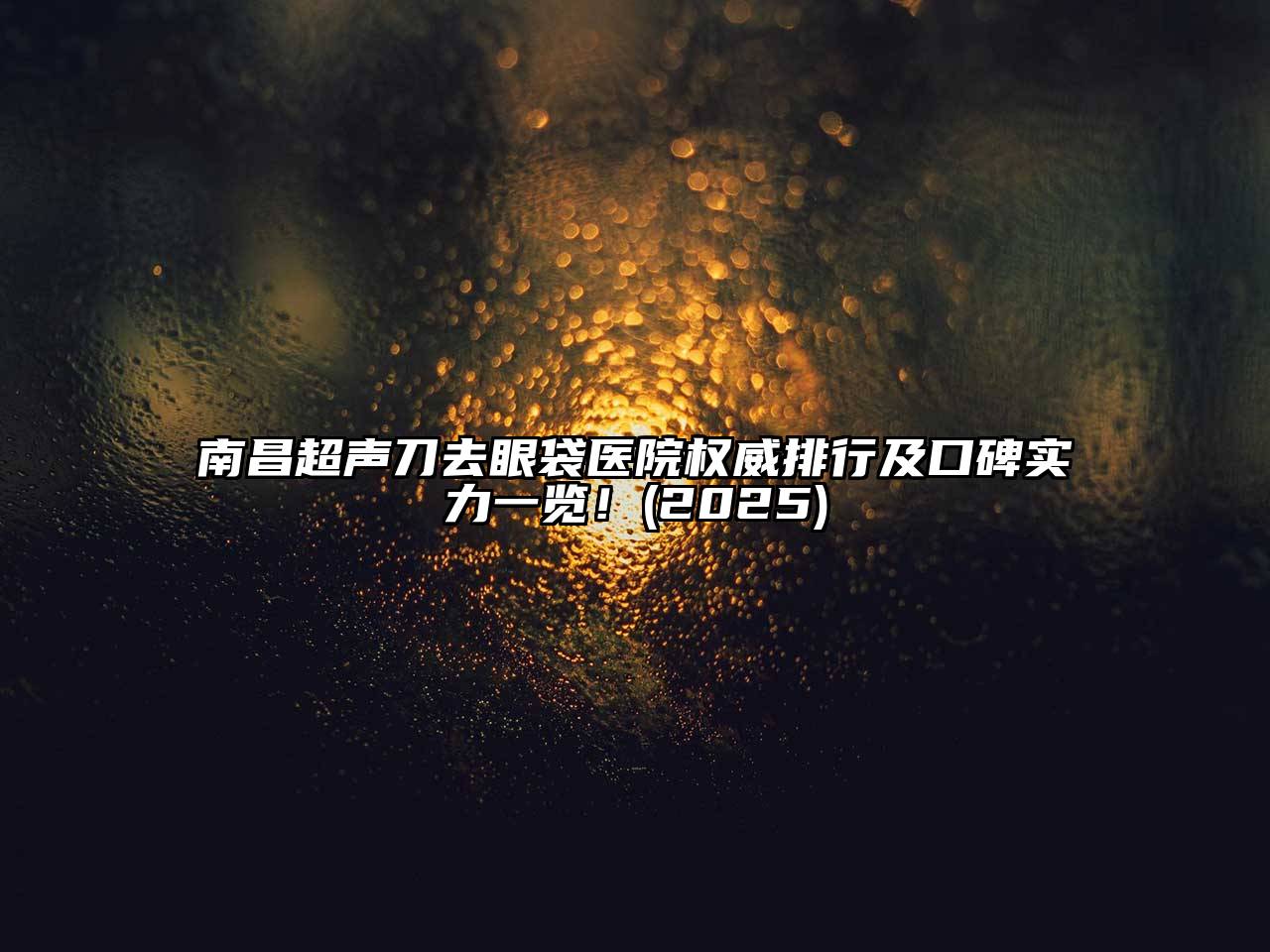南昌超声刀去眼袋医院权威排行及口碑实力一览！2025年