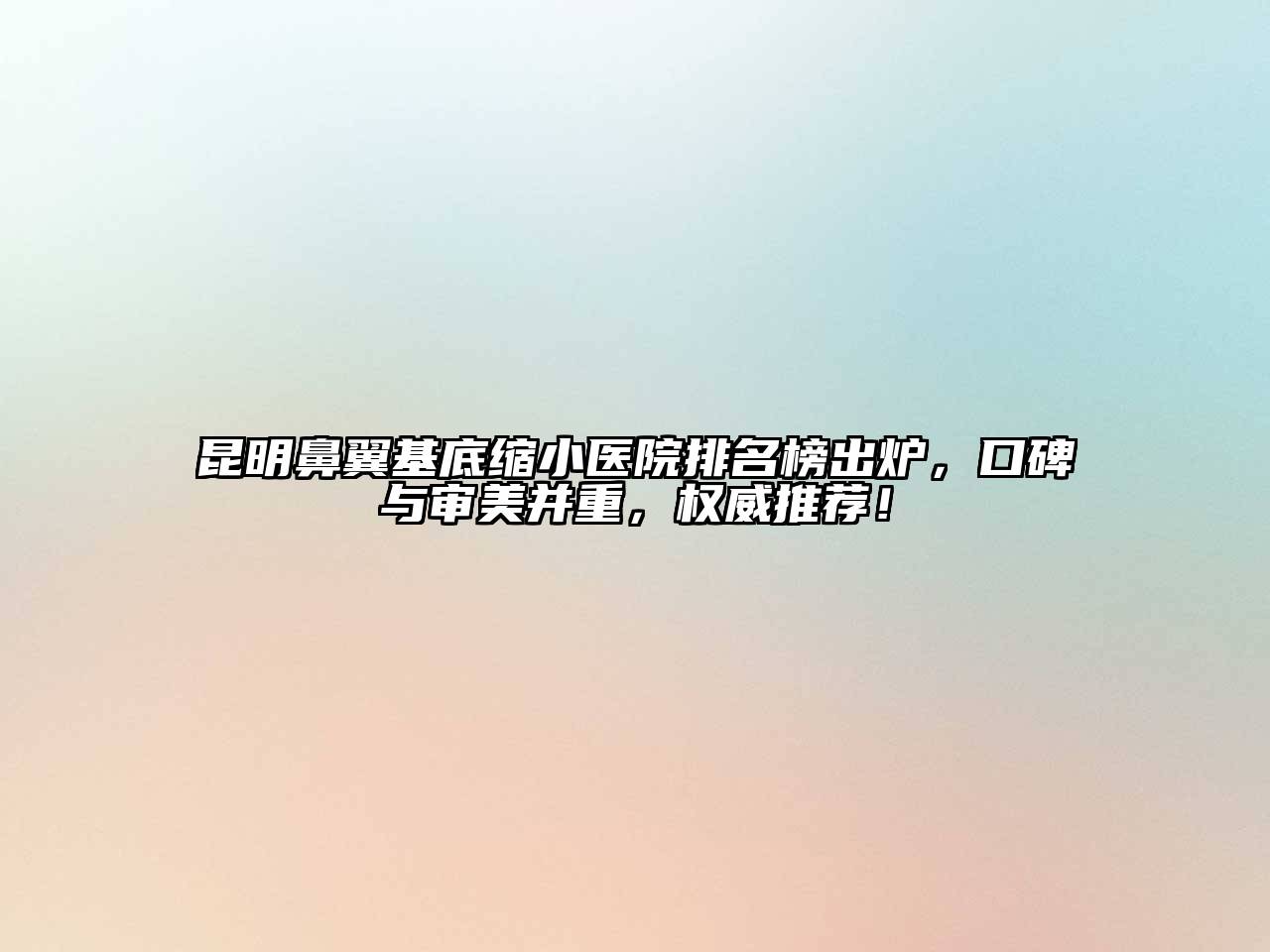 昆明鼻翼基底缩小医院排名榜出炉，口碑与审美并重，权威推荐！