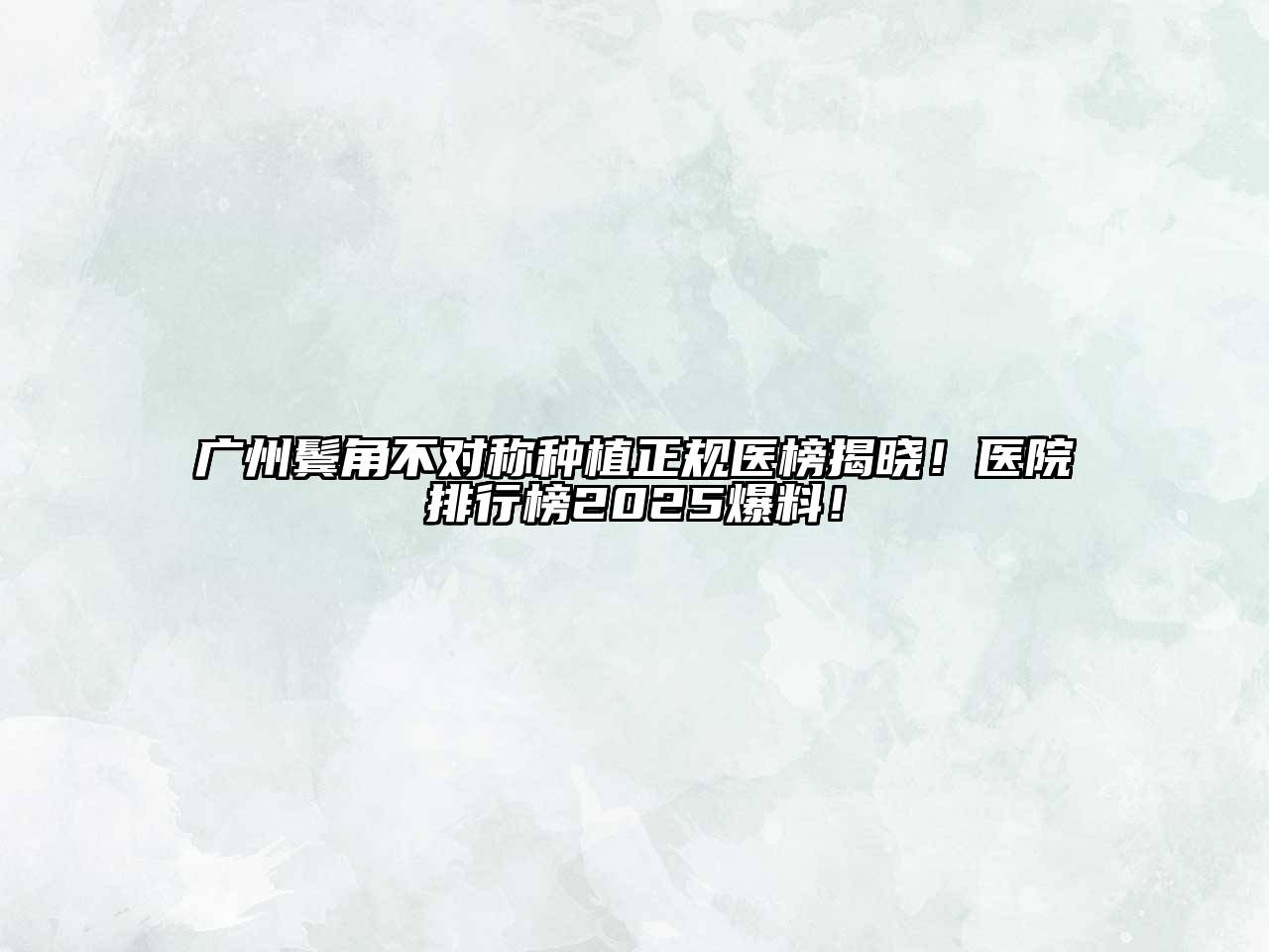 广州鬓角不对称种植正规医榜揭晓！医院排行榜2025爆料！