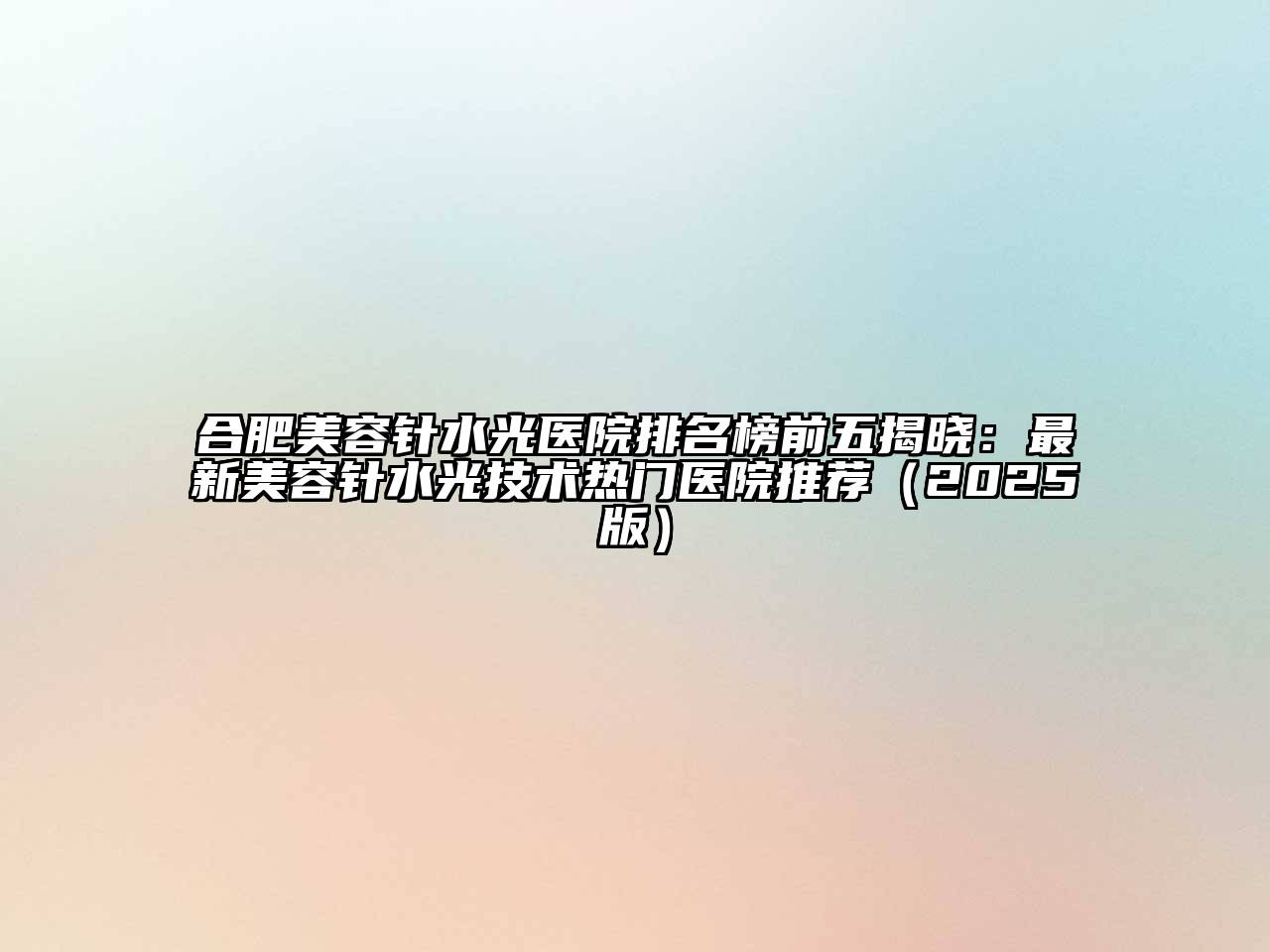 合肥美容针水光医院排名榜前五揭晓：最新美容针水光技术热门医院推荐2025年