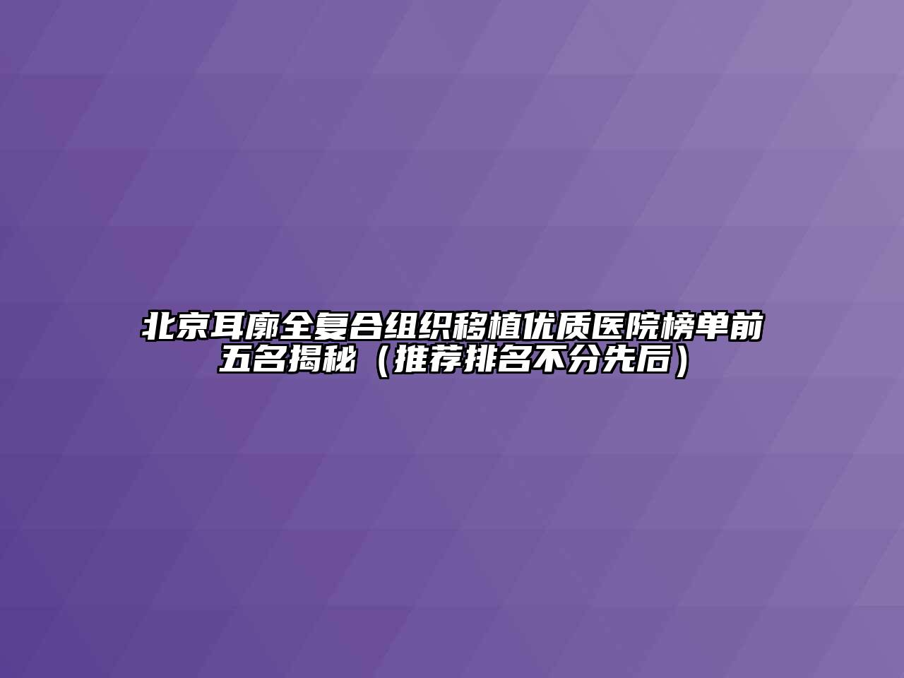 北京耳廓全复合组织移植优质医院榜单前五名揭秘（推荐排名不分先后）