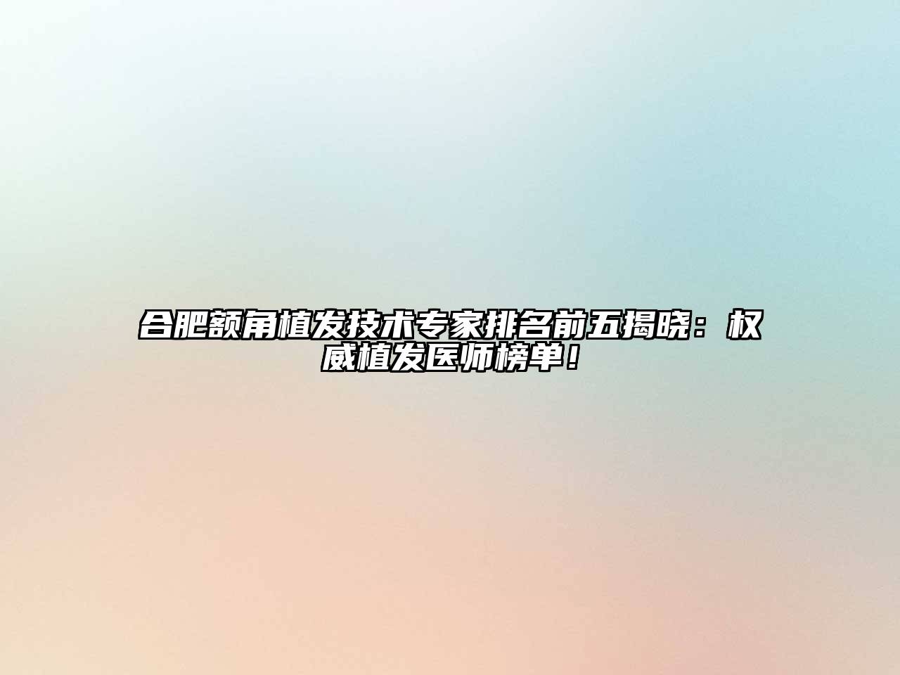 合肥额角植发技术专家排名前五揭晓：权威植发医师榜单！