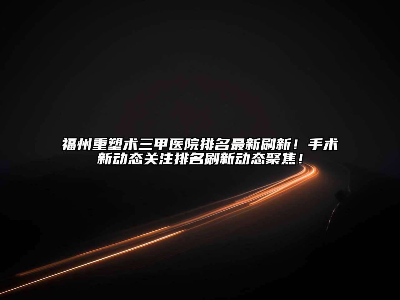 福州重塑术三甲医院排名最新刷新！手术新动态关注排名刷新动态聚焦！