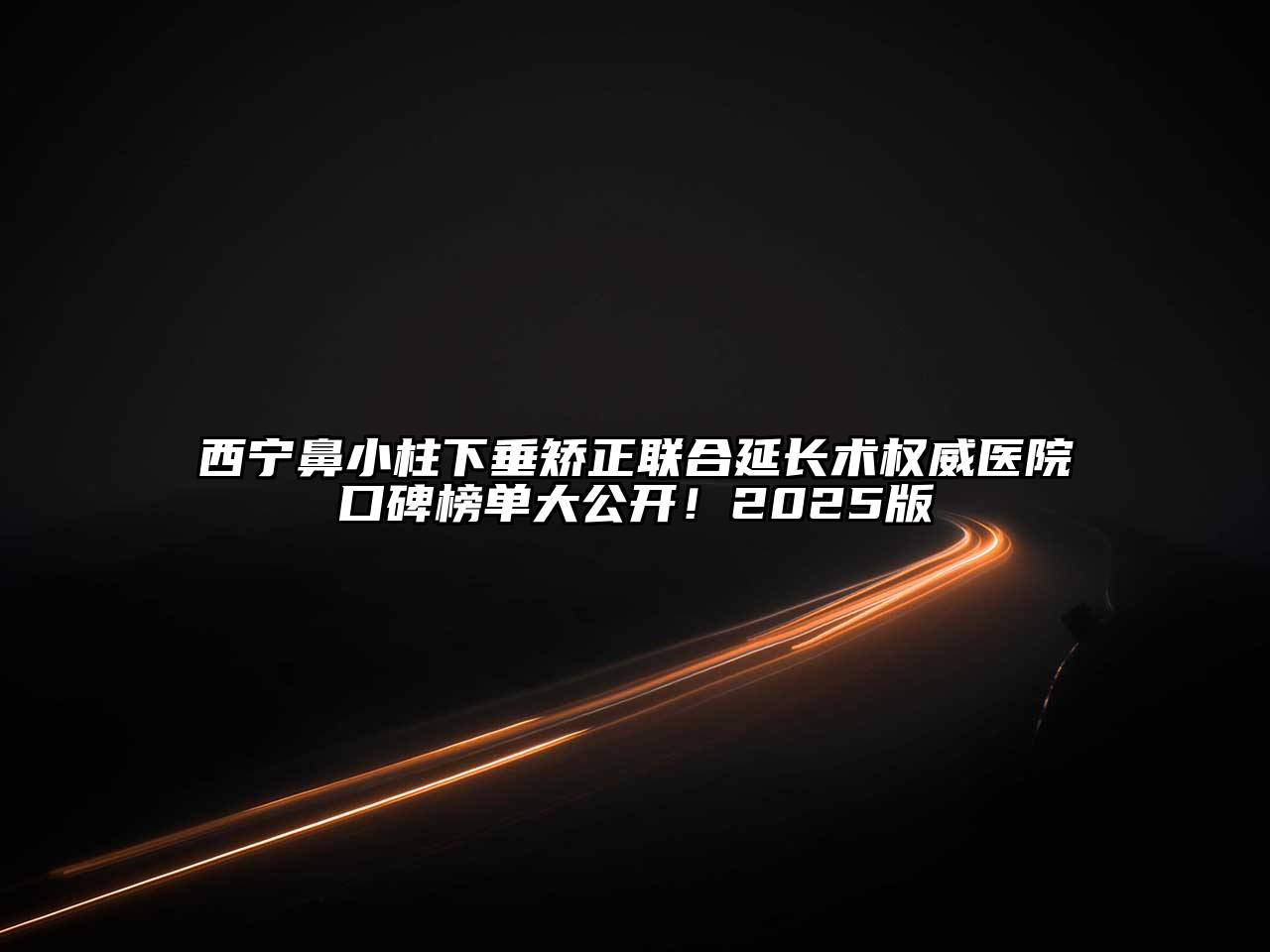 西宁鼻小柱下垂矫正联合延长术权威医院口碑榜单大公开！2025版