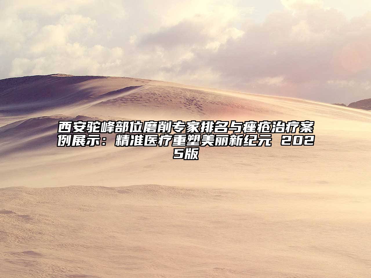 西安驼峰部位磨削专家排名与痤疮治疗案例展示：精准医疗重塑美丽新纪元 2025版