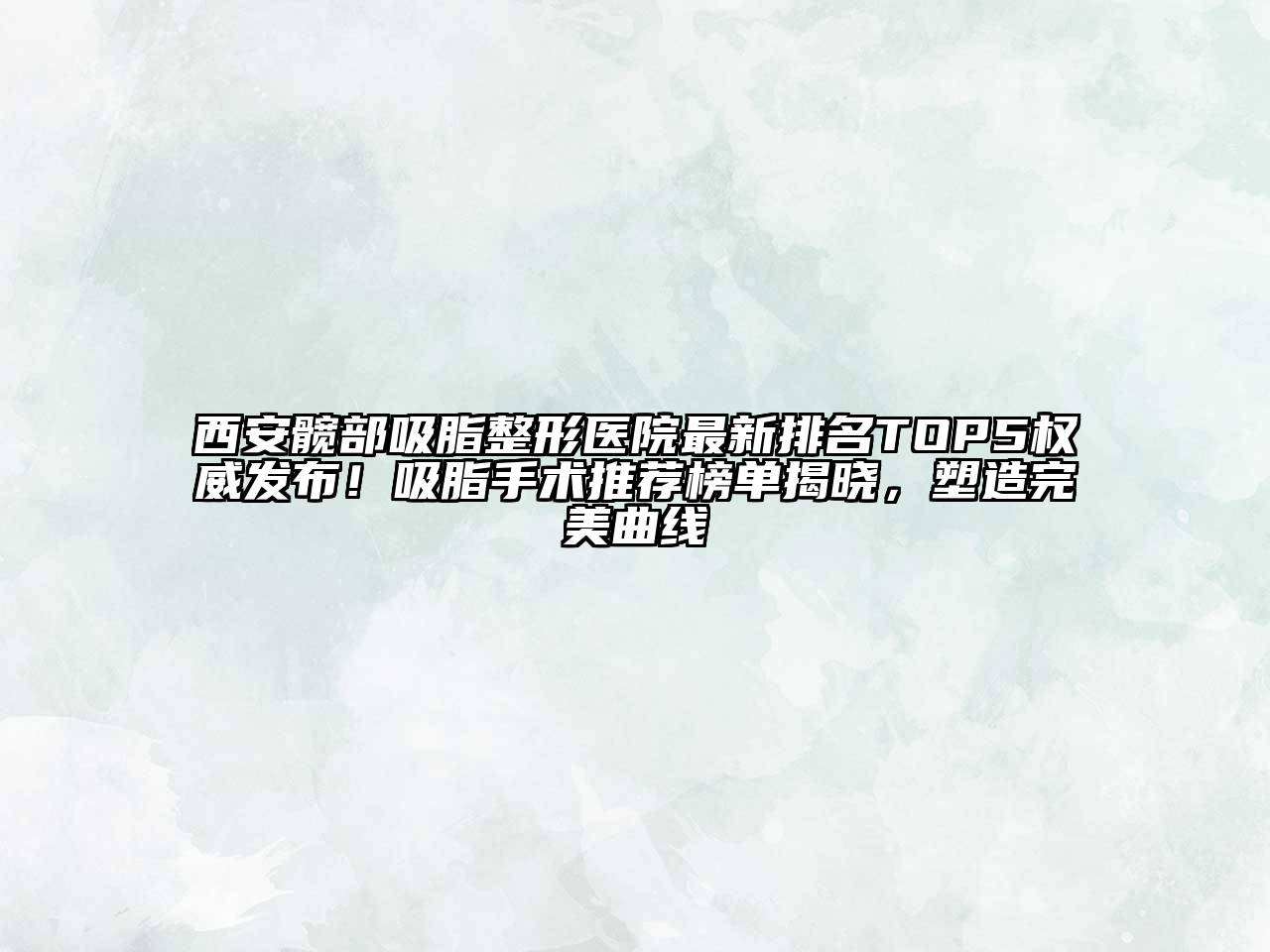 西安髋部吸脂整形医院最新排名TOP5权威发布！吸脂手术推荐榜单揭晓，塑造完美曲线