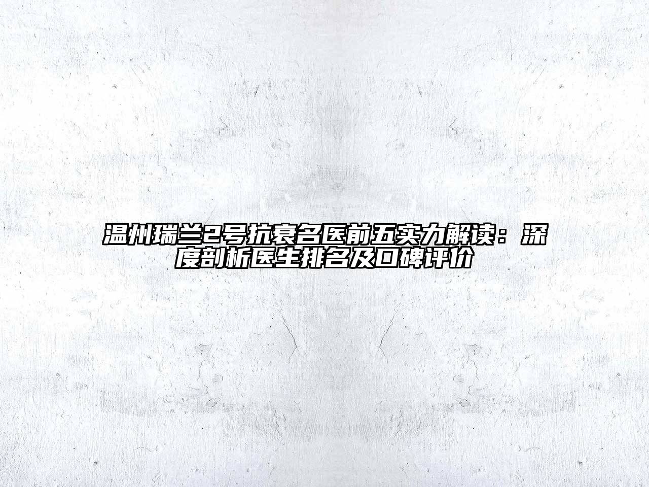 温州瑞兰2号抗衰名医前五实力解读：深度剖析医生排名及口碑评价