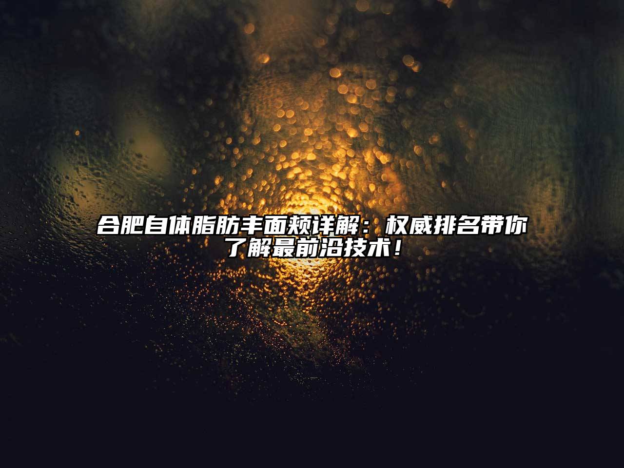 合肥自体脂肪丰面颊详解：权威排名带你了解最前沿技术！