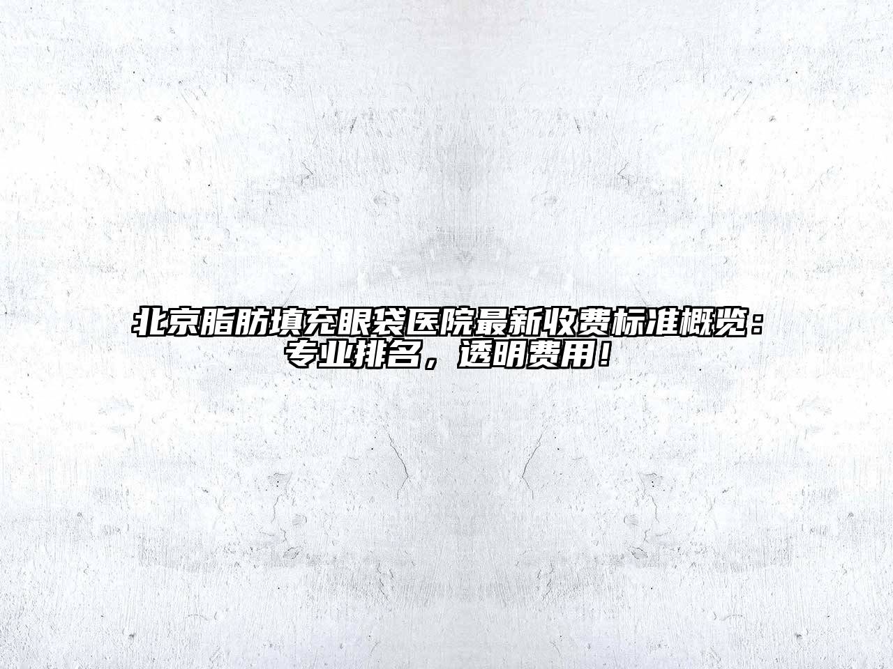 北京脂肪填充眼袋医院最新收费标准概览：专业排名，透明费用！