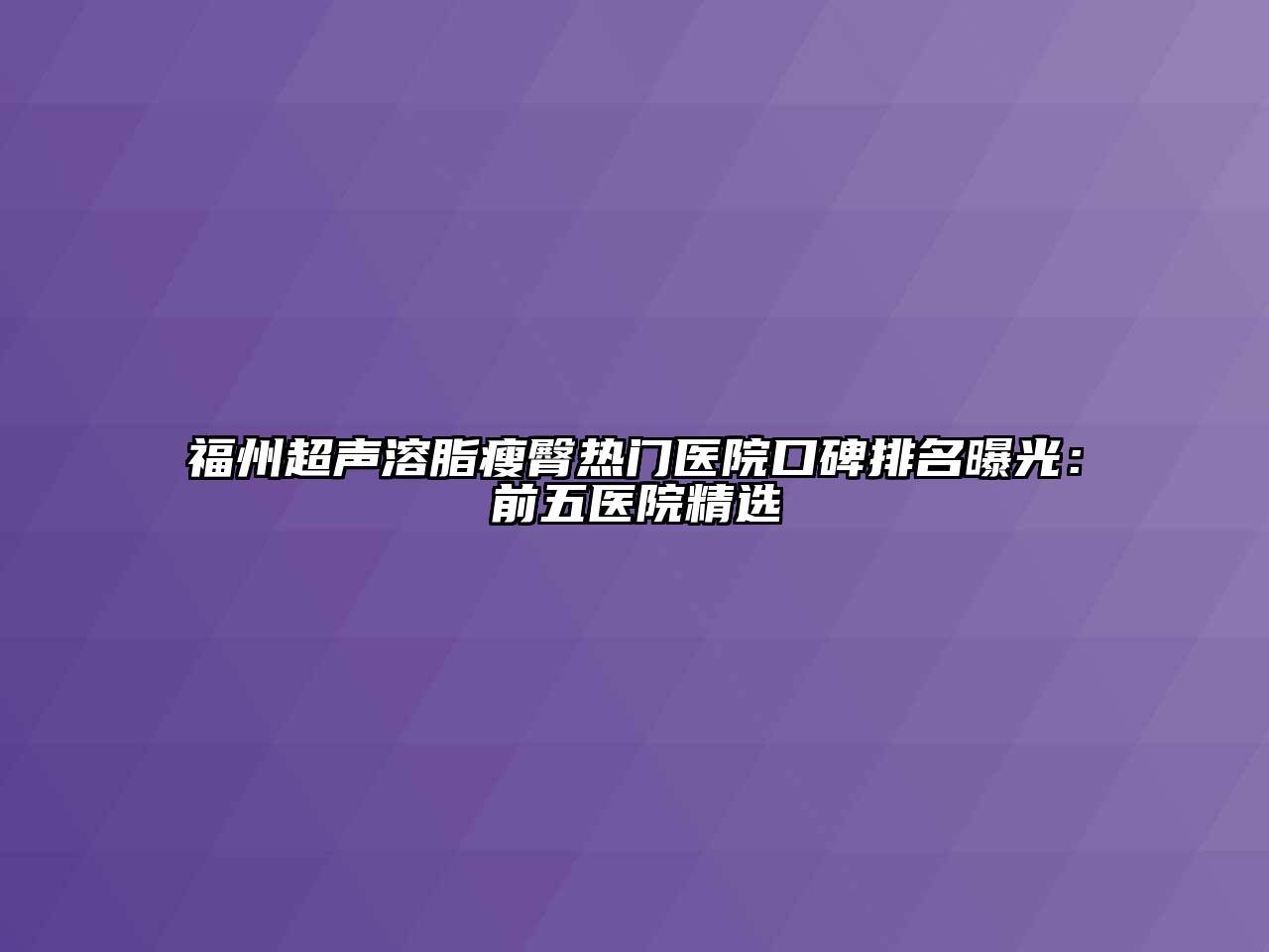 福州超声溶脂瘦臀热门医院口碑排名曝光：前五医院精选