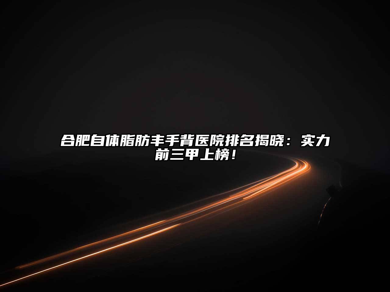 合肥自体脂肪丰手背医院排名揭晓：实力前三甲上榜！