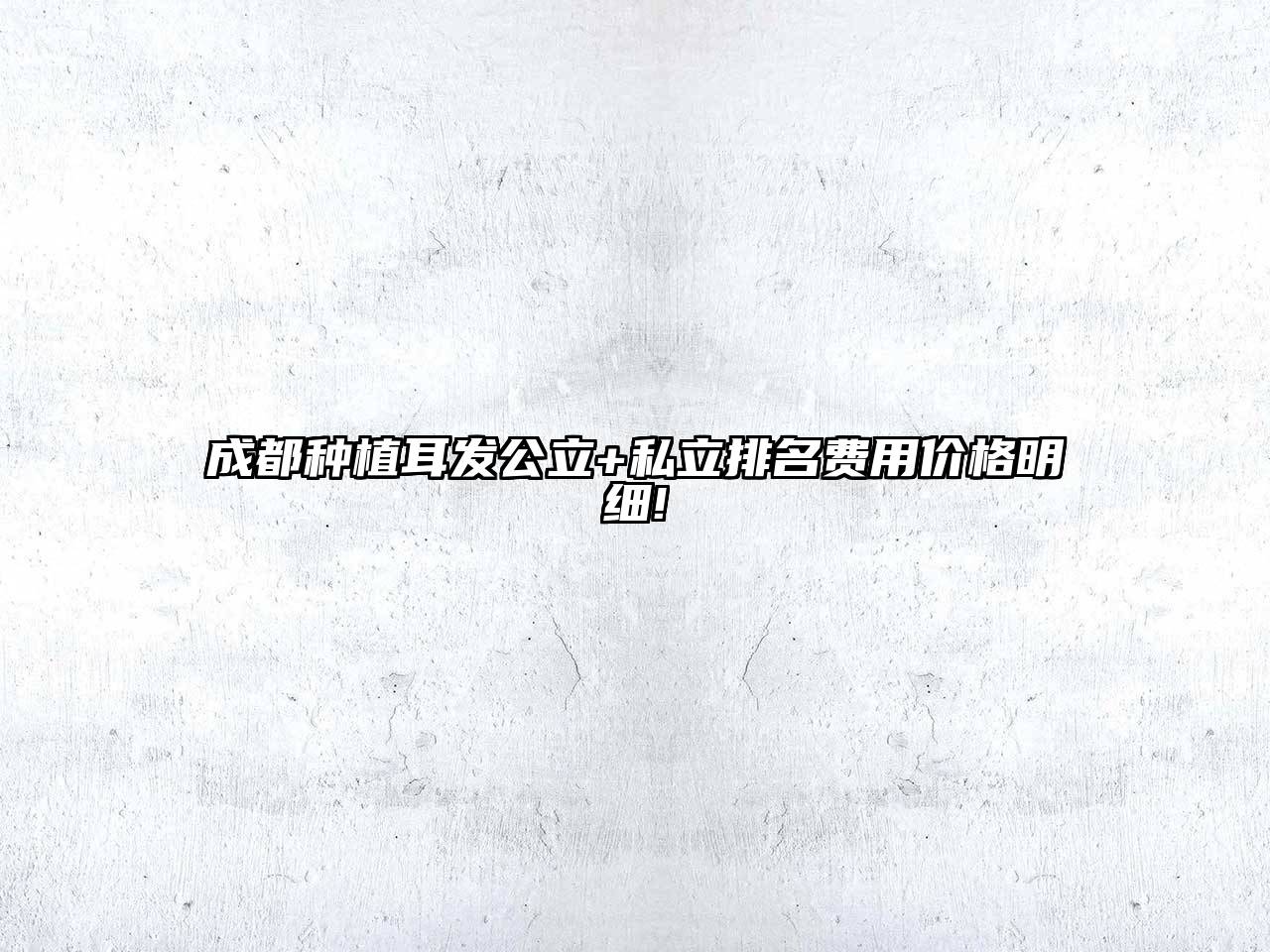成都种植耳发公立+私立排名费用价格明细!