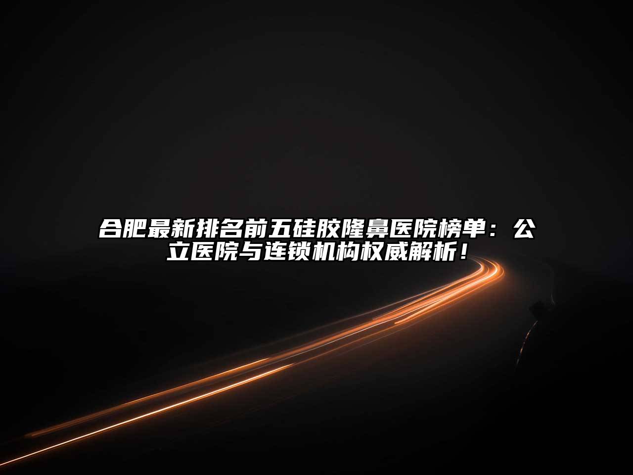 合肥最新排名前五硅胶隆鼻医院榜单：公立医院与连锁机构权威解析！