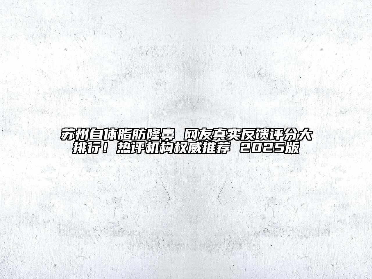 苏州自体脂肪隆鼻 网友真实反馈评分大排行！热评机构权威推荐 2025版