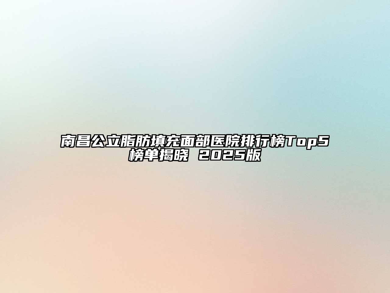 南昌公立脂肪填充面部医院排行榜Top5榜单揭晓 2025版