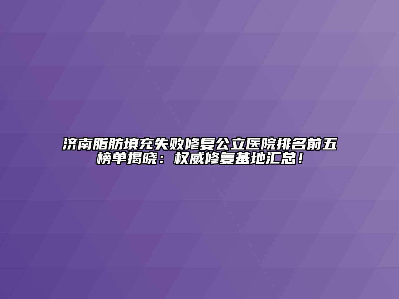 济南脂肪填充失败修复公立医院排名前五榜单揭晓：权威修复基地汇总！
