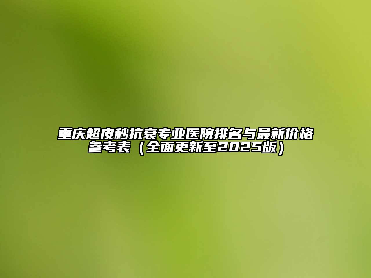 重庆超皮秒抗衰专业医院排名与最新价格参考表（全面更新至2025版）